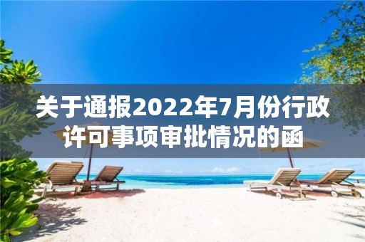 关于通报2022年7月份行政许可事项审批情况的函