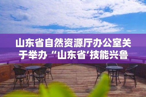 山东省自然资源厅办公室关于举办“山东省‘技能兴鲁’职业技能大赛-插花花艺技能竞赛”的通知