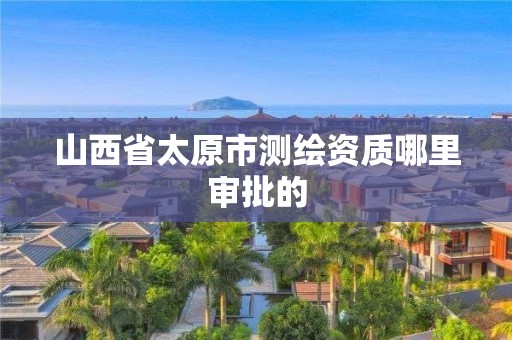 山西省太原市测绘资质哪里审批的