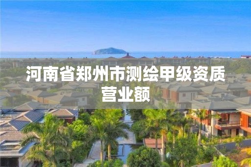 河南省郑州市测绘甲级资质营业额