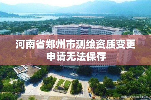 河南省郑州市测绘资质变更申请无法保存