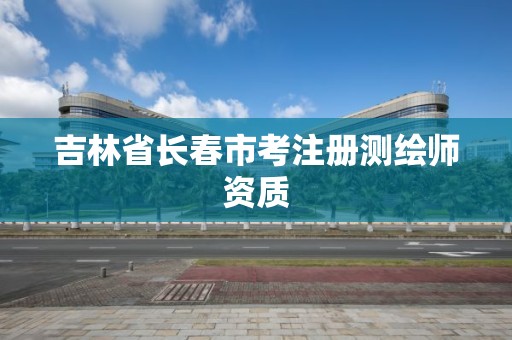 吉林省长春市考注册测绘师资质