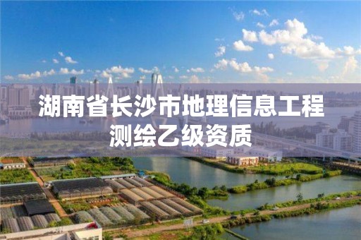 湖南省长沙市地理信息工程测绘乙级资质