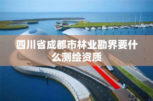 四川省成都市林业勘界要什么测绘资质