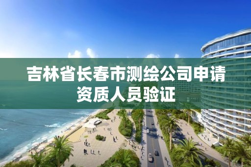 吉林省长春市测绘公司申请资质人员验证