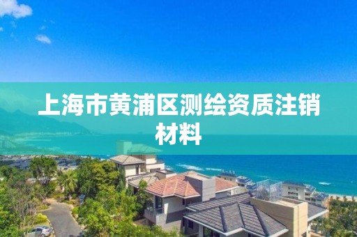 上海市黄浦区测绘资质注销材料