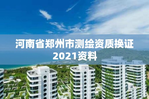 河南省郑州市测绘资质换证2021资料