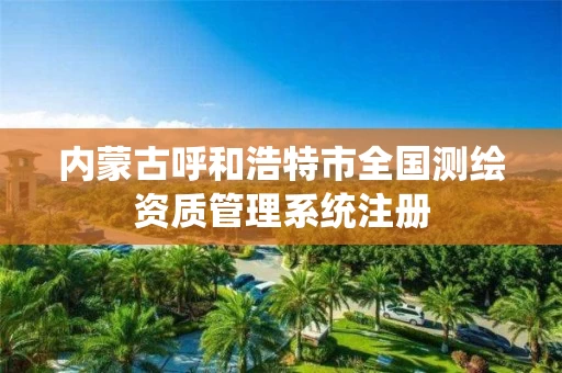 内蒙古呼和浩特市全国测绘资质管理系统注册 内蒙古呼和浩特市全国测绘资质管理系统注册
