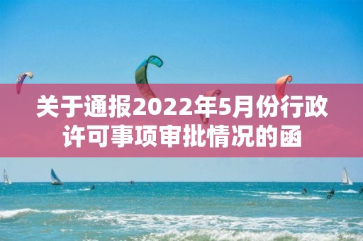 关于通报2022年5月份行政许可事项审批情况的函