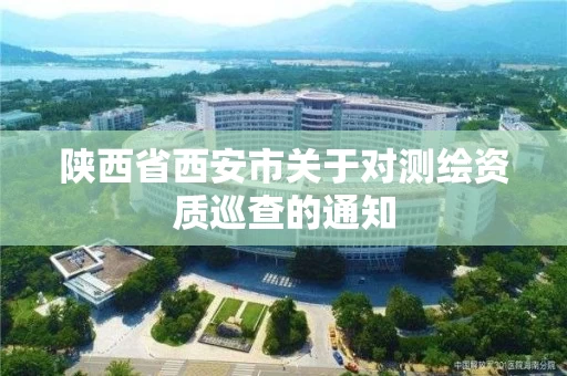陕西省西安市关于对测绘资质巡查的通知 陕西省西安市关于对测绘资质巡查的通知