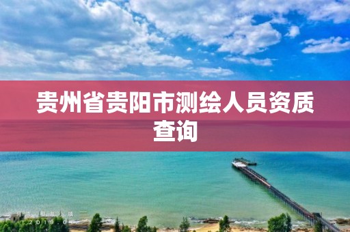 贵州省贵阳市测绘人员资质查询