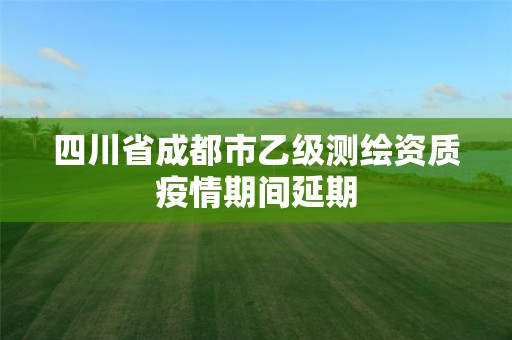 四川省成都市乙级测绘资质疫情期间延期