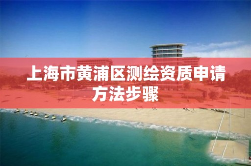 上海市黄浦区测绘资质申请方法步骤