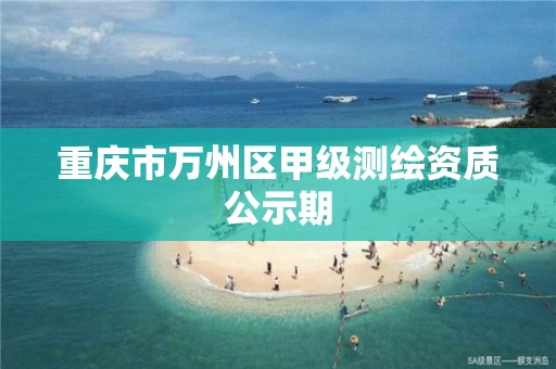 重庆市万州区甲级测绘资质公示期