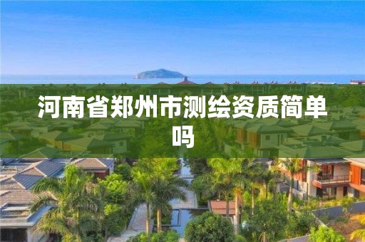 河南省郑州市测绘资质简单吗