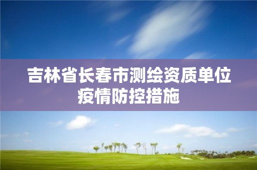 吉林省长春市测绘资质单位疫情防控措施