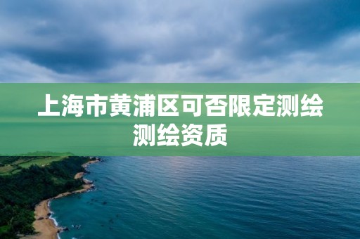 上海市黄浦区可否限定测绘测绘资质