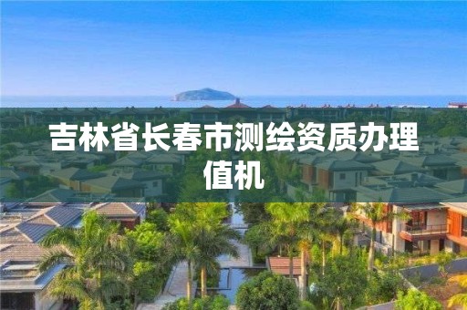 吉林省长春市测绘资质办理值机