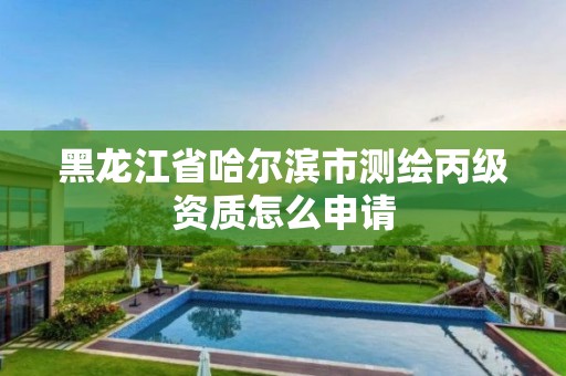 黑龙江省哈尔滨市测绘丙级资质怎么申请