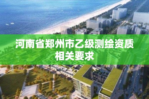 河南省郑州市乙级测绘资质相关要求