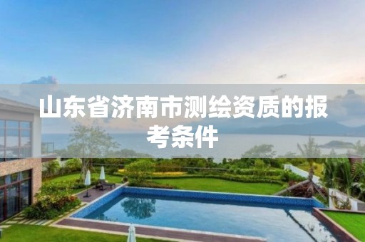 山东省济南市测绘资质的报考条件