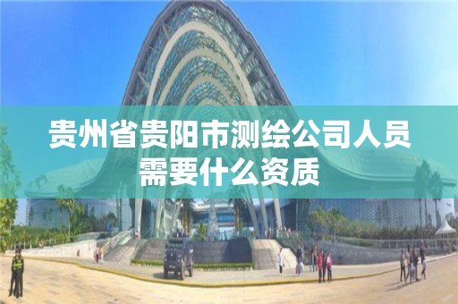 贵州省贵阳市测绘公司人员需要什么资质