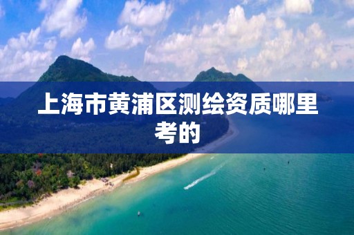 上海市黄浦区测绘资质哪里考的