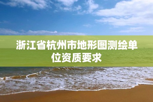 浙江省杭州市地形图测绘单位资质要求