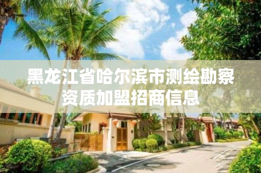 黑龙江省哈尔滨市测绘勘察资质加盟招商信息