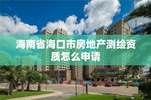 海南省海口市房地产测绘资质怎么申请