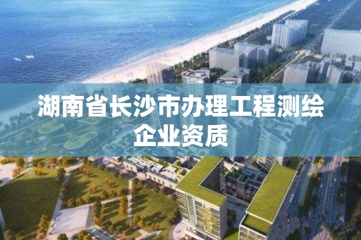 湖南省长沙市办理工程测绘企业资质