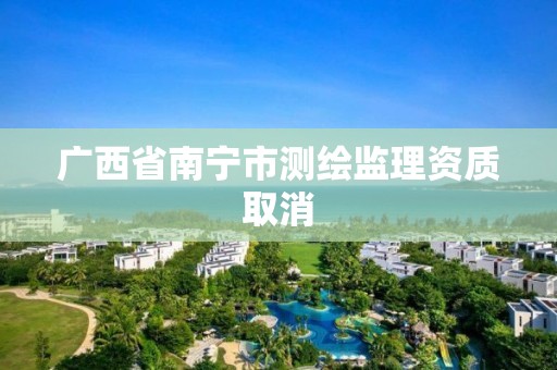 广西省南宁市测绘监理资质取消