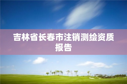 吉林省长春市注销测绘资质报告