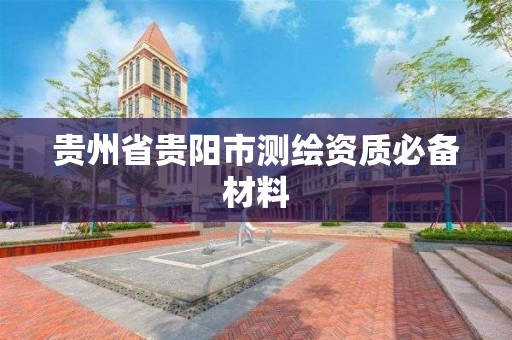 贵州省贵阳市测绘资质必备材料