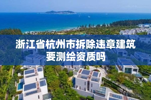 浙江省杭州市拆除违章建筑要测绘资质吗 浙江省杭州市拆除违章建筑要测绘资质吗