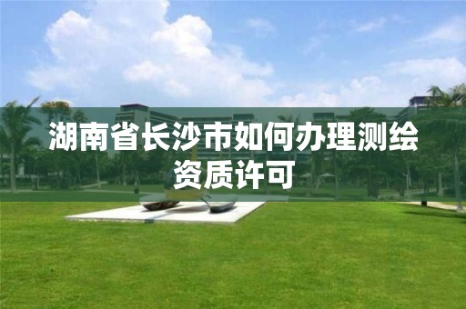 湖南省长沙市如何办理测绘资质许可