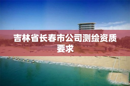 吉林省长春市公司测绘资质要求