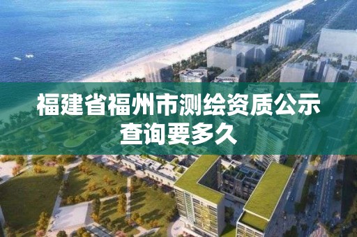 福建省福州市测绘资质公示查询要多久