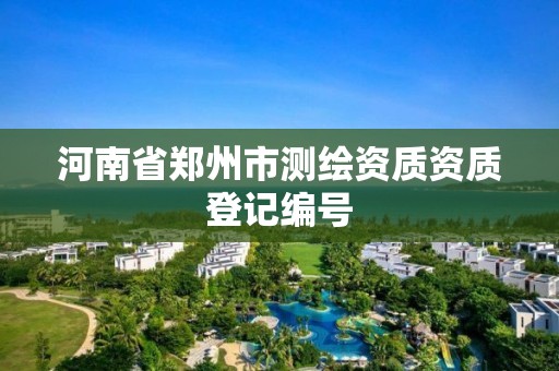 河南省郑州市测绘资质资质登记编号