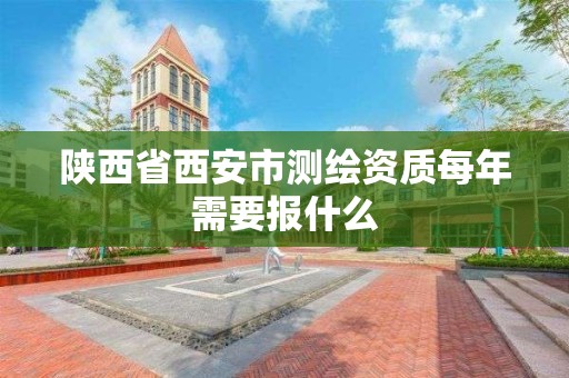 陕西省西安市测绘资质每年需要报什么