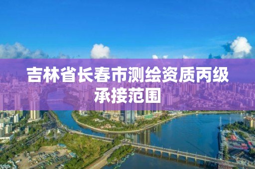 吉林省长春市测绘资质丙级承接范围