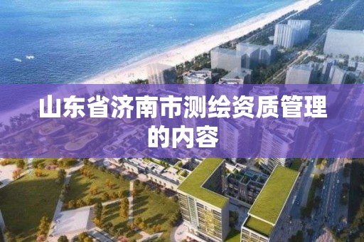 山东省济南市测绘资质管理的内容