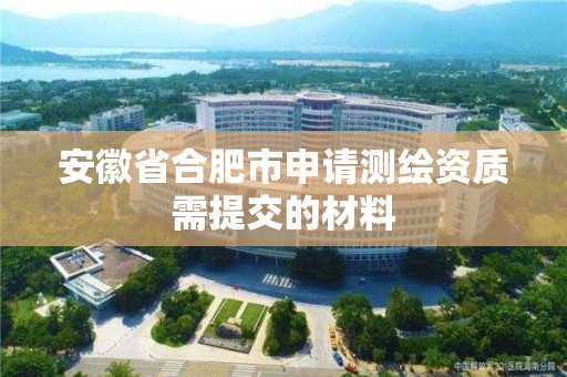 安徽省合肥市申请测绘资质需提交的材料