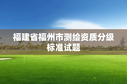 福建省福州市测绘资质分级标准试题