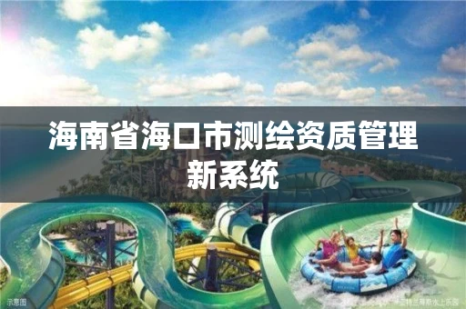 海南省海口市测绘资质管理新系统 海南省海口市测绘资质管理新系统