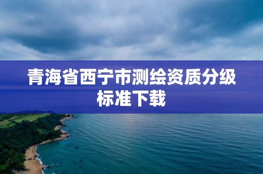 青海省西宁市测绘资质分级标准下载