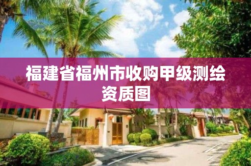 福建省福州市收购甲级测绘资质图