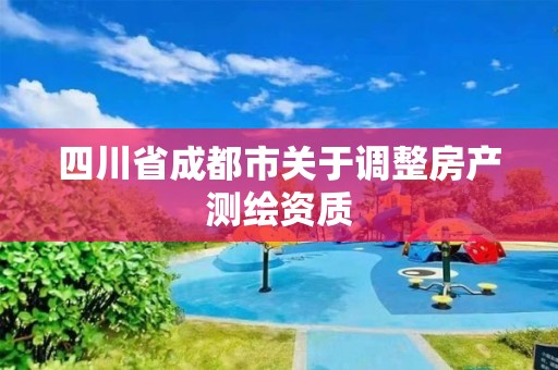 四川省成都市关于调整房产测绘资质