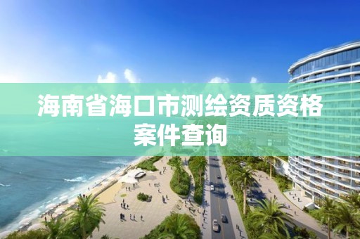 海南省海口市测绘资质资格案件查询