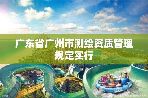 广东省广州市测绘资质管理规定实行